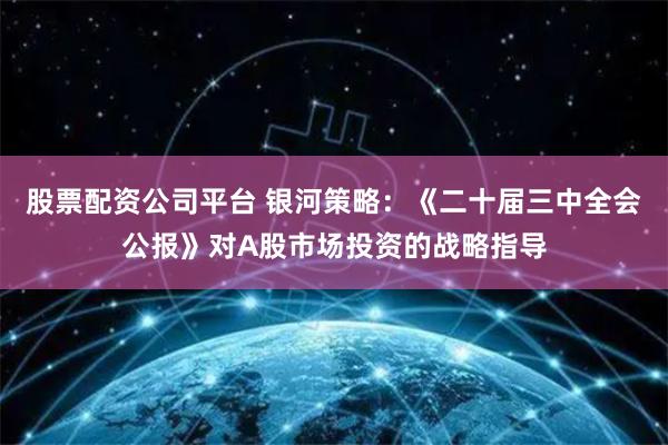 股票配资公司平台 银河策略：《二十届三中全会公报》对A股市场投资的战略指导