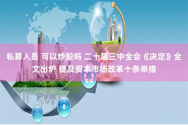 私募人员 可以炒股吗 二十届三中全会《决定》全文出炉 提及资本市场改革十条举措