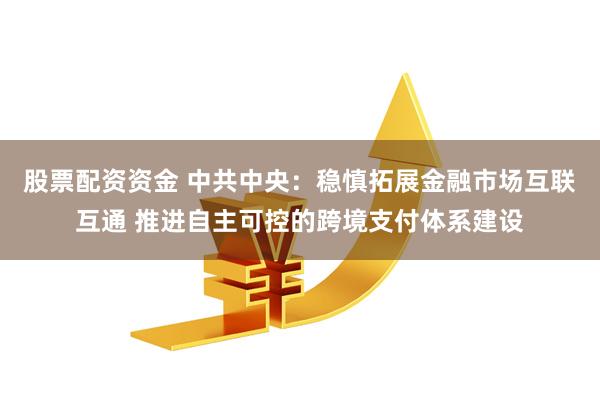 股票配资资金 中共中央：稳慎拓展金融市场互联互通 推进自主可控的跨境支付体系建设