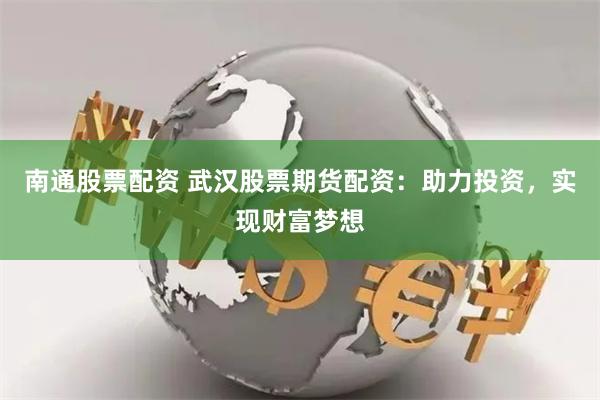 南通股票配资 武汉股票期货配资：助力投资，实现财富梦想