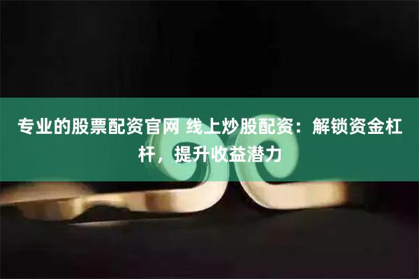 专业的股票配资官网 线上炒股配资：解锁资金杠杆，提升收益潜力