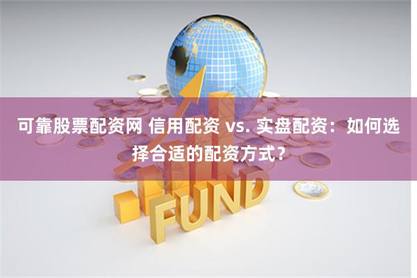 可靠股票配资网 信用配资 vs. 实盘配资：如何选择合适的配资方式？