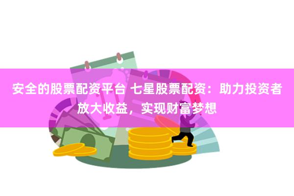 安全的股票配资平台 七星股票配资：助力投资者放大收益，实现财富梦想