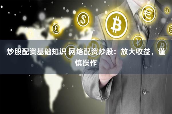 炒股配资基础知识 网络配资炒股：放大收益，谨慎操作