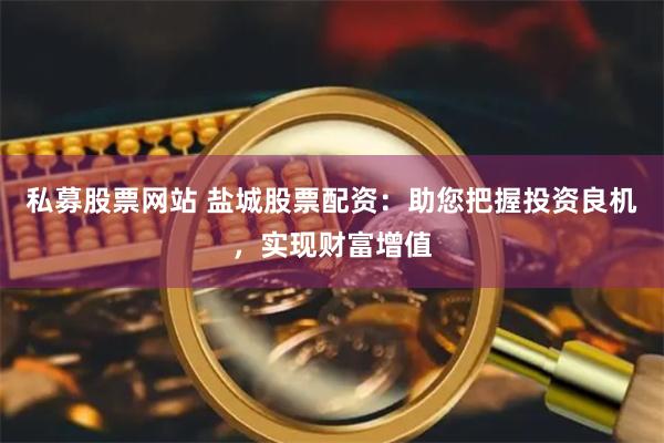 私募股票网站 盐城股票配资：助您把握投资良机，实现财富增值