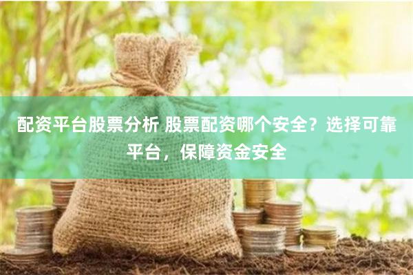 配资平台股票分析 股票配资哪个安全？选择可靠平台，保障资金安全