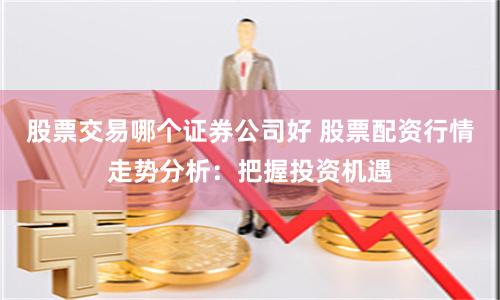 股票交易哪个证券公司好 股票配资行情走势分析：把握投资机遇