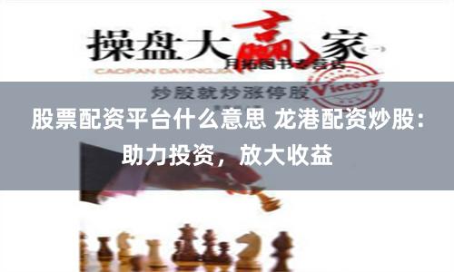 股票配资平台什么意思 龙港配资炒股：助力投资，放大收益