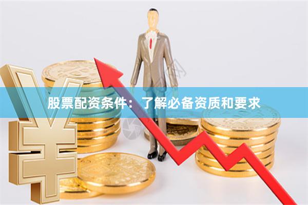 股票配资条件：了解必备资质和要求