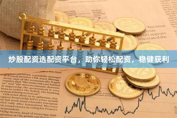 炒股配资选配资平台，助你轻松配资，稳健获利