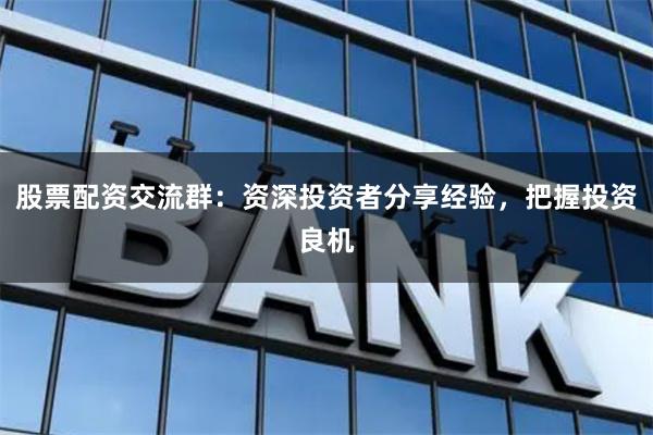 股票配资交流群：资深投资者分享经验，把握投资良机