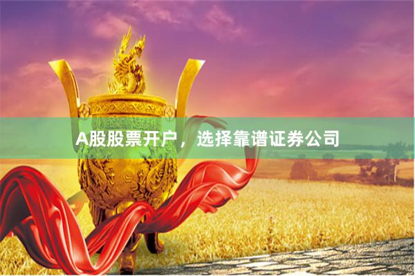 A股股票开户，选择靠谱证券公司