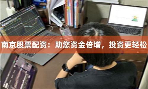 南京股票配资：助您资金倍增，投资更轻松