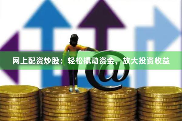 网上配资炒股：轻松撬动资金，放大投资收益