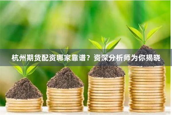 杭州期货配资哪家靠谱？资深分析师为你揭晓