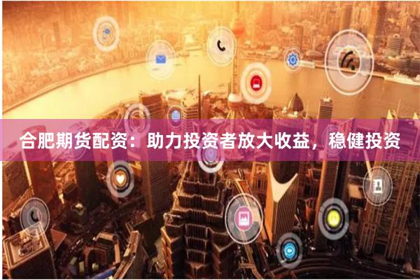合肥期货配资：助力投资者放大收益，稳健投资