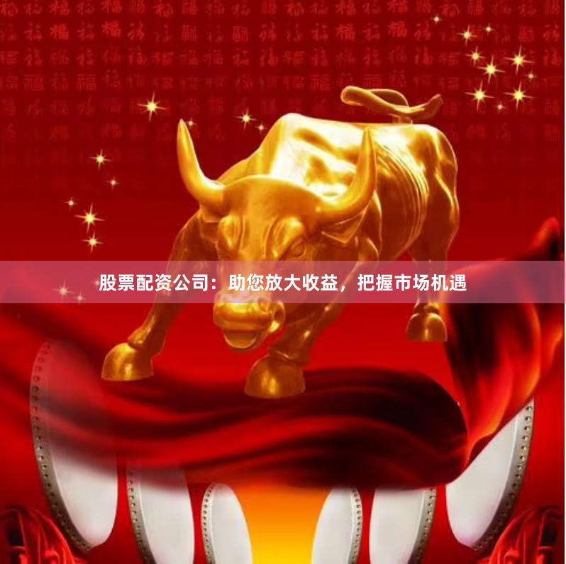 股票配资公司：助您放大收益，把握市场机遇