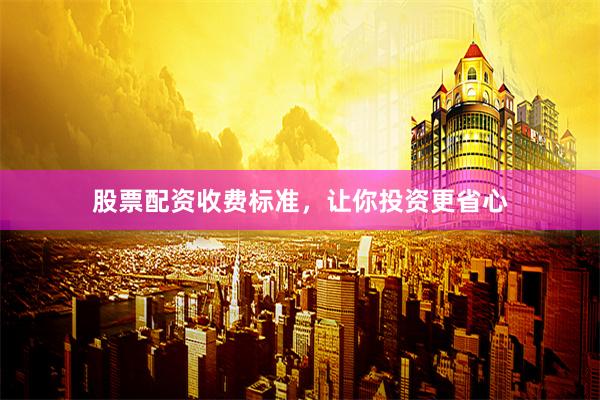股票配资收费标准，让你投资更省心