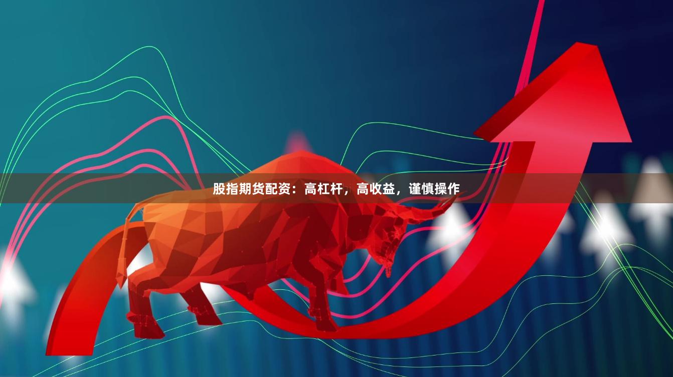 股指期货配资：高杠杆，高收益，谨慎操作