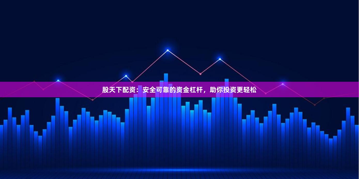 股天下配资：安全可靠的资金杠杆，助你投资更轻松