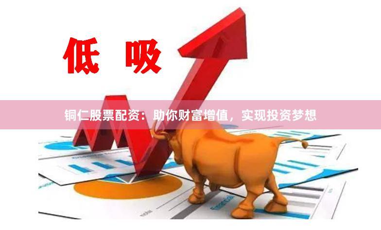 铜仁股票配资：助你财富增值，实现投资梦想