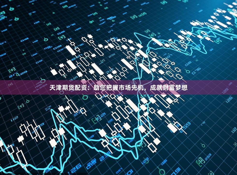 天津期货配资：助您把握市场先机，成就财富梦想