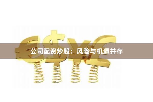 公司配资炒股：风险与机遇并存