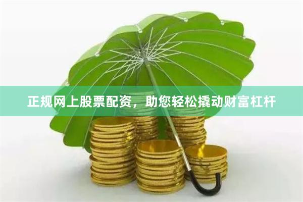 正规网上股票配资，助您轻松撬动财富杠杆