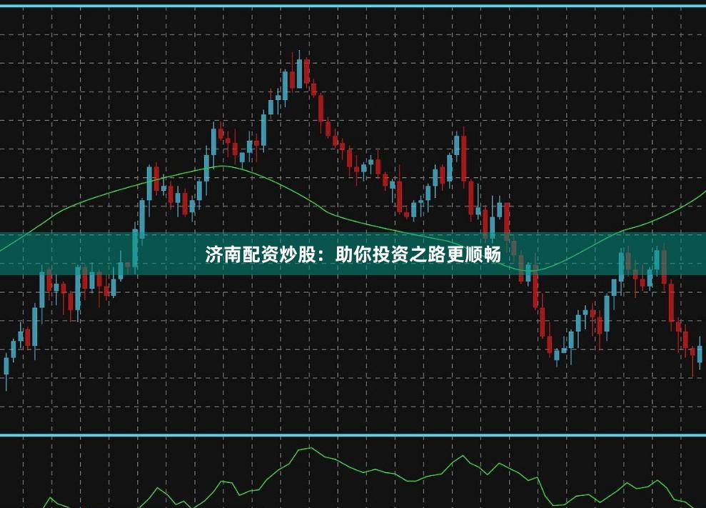 济南配资炒股：助你投资之路更顺畅
