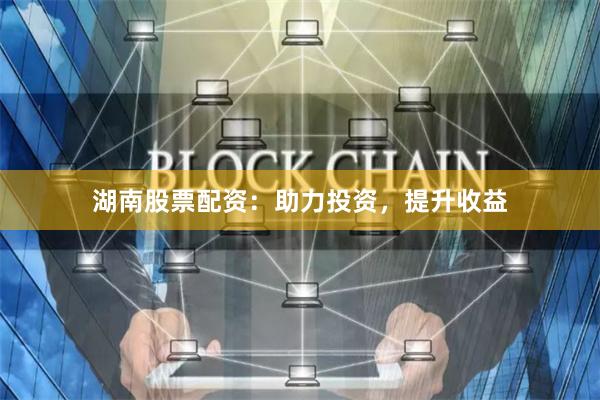 湖南股票配资：助力投资，提升收益