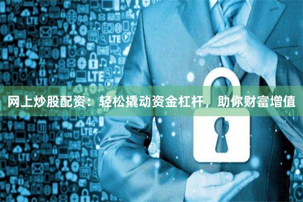 网上炒股配资：轻松撬动资金杠杆，助你财富增值