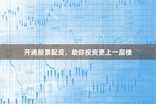 开通股票配资，助你投资更上一层楼