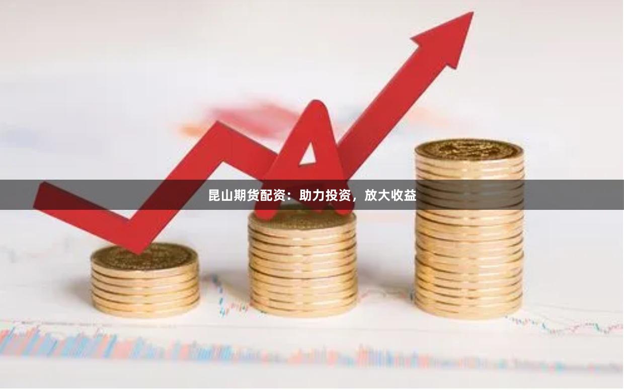 昆山期货配资：助力投资，放大收益