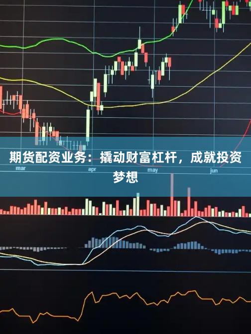 期货配资业务：撬动财富杠杆，成就投资梦想