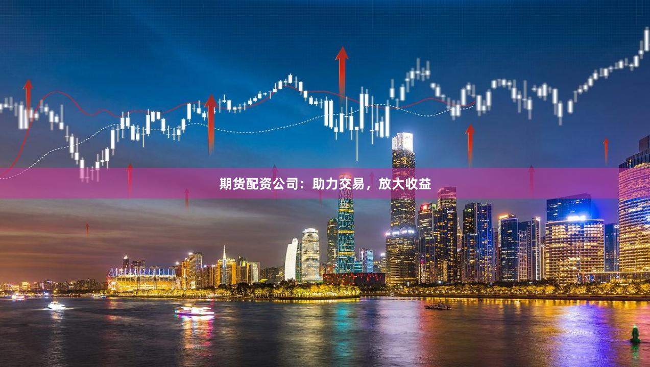 期货配资公司：助力交易，放大收益