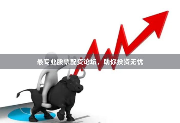 最专业股票配资论坛，助你投资无忧