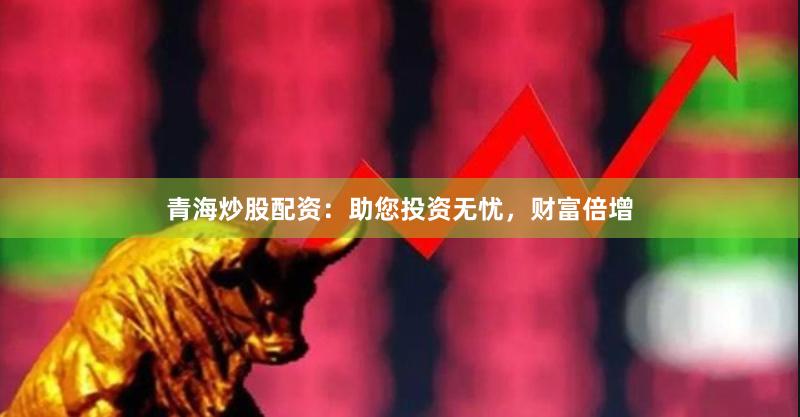 青海炒股配资：助您投资无忧，财富倍增