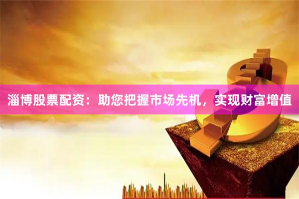 淄博股票配资：助您把握市场先机，实现财富增值