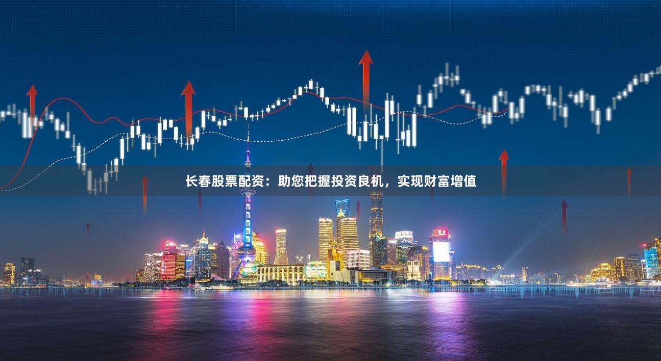 长春股票配资:助您把握投资良机,实现财富增值