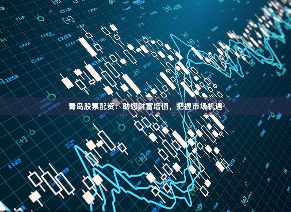 青岛股票配资：助您财富增值，把握市场机遇