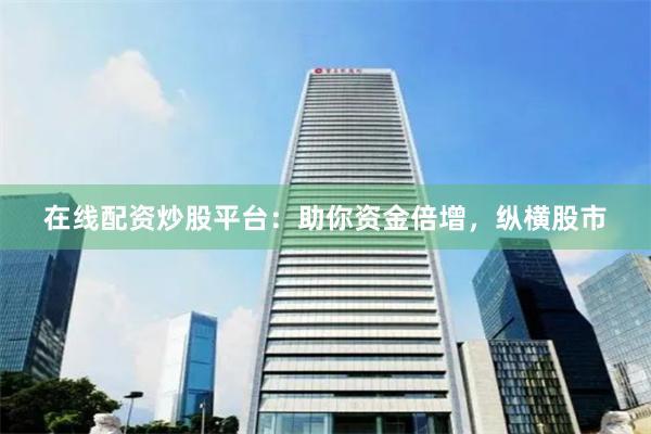 在线配资炒股平台：助你资金倍增，纵横股市