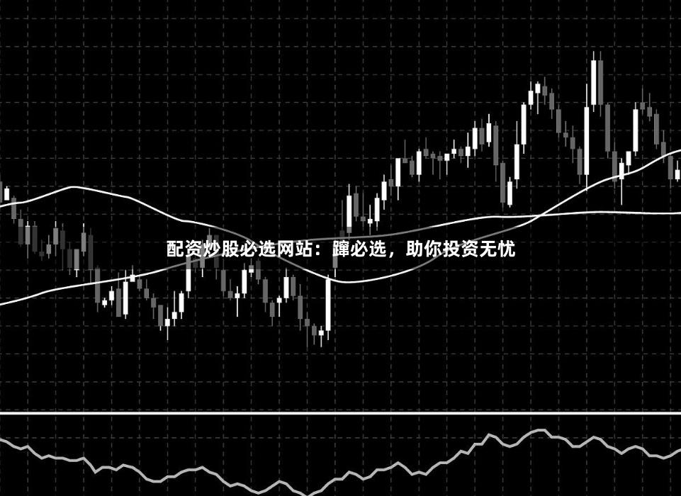 配资炒股必选网站:蹿必选,助你投资无忧
