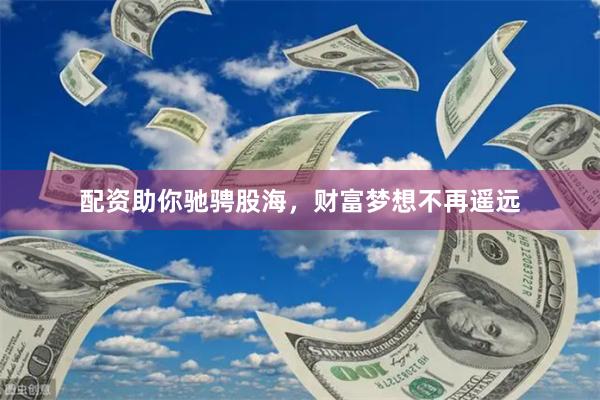 配资助你驰骋股海，财富梦想不再遥远