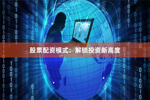 股票配资模式：解锁投资新高度