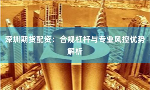 深圳期货配资:合规杠杆与专业风控优势解析
