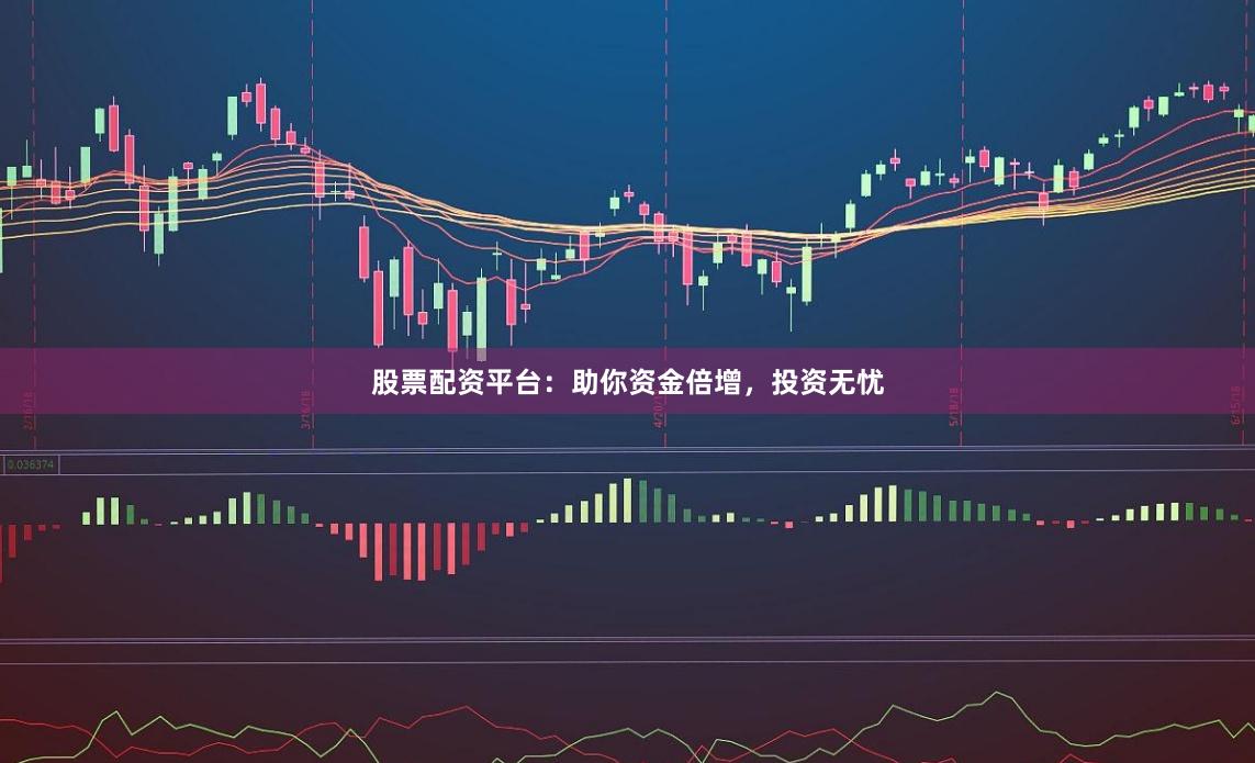 股票配资平台：助你资金倍增，投资无忧