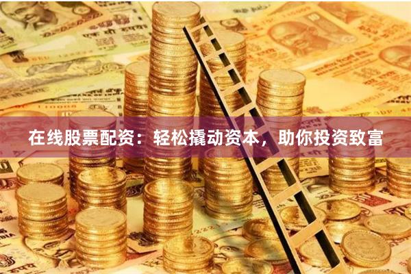 在线股票配资：轻松撬动资本，助你投资致富