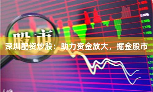 深圳配资炒股：助力资金放大，掘金股市