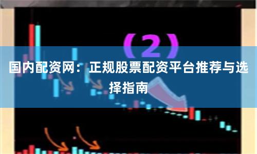 国内配资网:正规股票配资平台推荐与选择指南