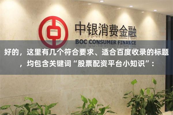 好的，这里有几个符合要求、适合百度收录的标题，均包含关键词“股票配资平台小知识”：